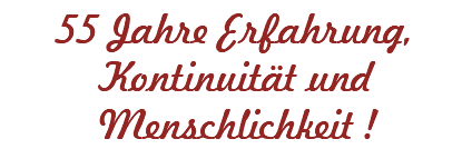 55 Jahre Erfahrung, Kontinuität und Menschlichkeit !